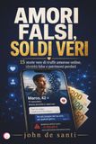 AMORI FALSI, SOLDI VERI: 15 storie vere di truffe amorose online, identità false e patrimoni perduti