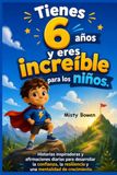 Tienes 6 años y eres increíble para los niños: Historias inspiradoras y afirmaciones diarias para desarrollar la confianza, la resiliencia y una mentalidad de crecimiento.
