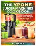 THE YPONE THE YPONE JUICER MACHINES COOKBOOK: 100 Simple Cold Press Juice Recipes for Beginners and Families