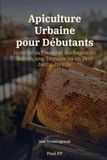 Apiculture Urbaine pour Débutants: Installer sa Première Ruche sur un Balcon, une Terrasse ou un Petit Jardin en Ville — Sans Terrain Agricole