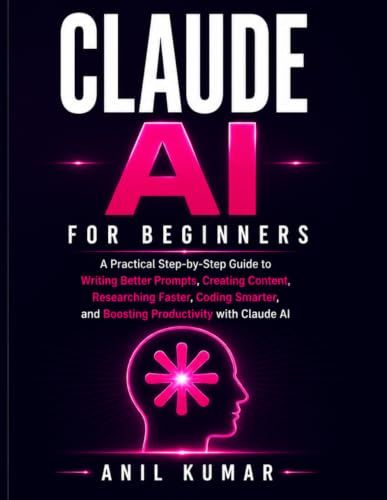 Claude AI for Beginners: A Practical Step-by-Step Guide to Writing Better Prompts, Creating Content, Researching Faster, Coding Smarter, and Boosting Productivity with Claude AI