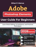 Adobe Photoshop Elements User Guide For Beginners: Learn Photo Editing, AI Assistance, and Practical Techniques