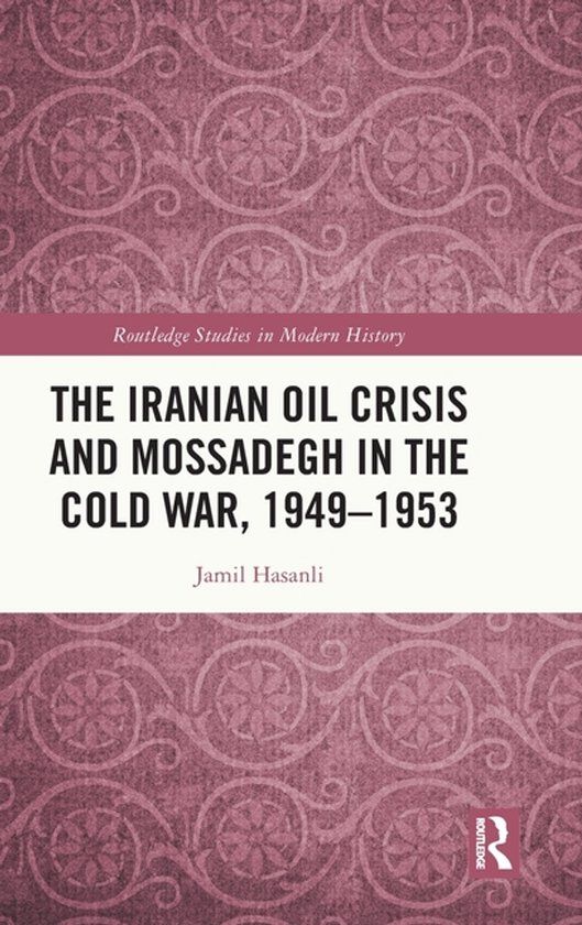The Routledge Studies in Modern History-The Iranian Oil Crisis and Mossadegh in the Cold War, 1949-1953