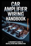 Car Amplifier Wiring Handbook: A Beginner's Guide to Installation and Connection