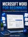 MICROSOFT WORD FOR BEGINNERS: A Step-by-Step Guide to Mastering Word on Microsoft 365