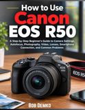 How Canon How to Use Canon EOS R50: A Step-by-Step Beginner's Guide to Camera Settings, Autofocus, Photography, Video, Lenses, Smartphone Connection, and Common Problems