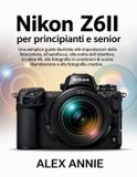 Nikon Z6II per principianti e senior: Una semplice guida illustrata alle impostazioni della fotocamera, all'autofocus, alla scelta dell'obiettivo, ai ... illuminazione e alla fotografia creativa.