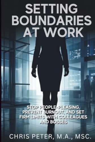 Setting Boundaries at Work: Stop People-Pleasing, Prevent Burnout, and Set Firm Limits With Colleagues and Bosses