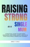 Raising Strong as a Single Mum: A Practical Guide to Nurturing Resilience, Emotional Safety, and Joy in Your Child While Caring for Yourself
