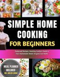 Simple Home Cooking for Beginners: Foolproof Recipes, Healthy Comfort Foods & Fast Homemade Meals Anyone Can Make