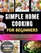 Simple Home Cooking for Beginners: Foolproof Recipes, Healthy Comfort Foods & Fast Homemade Meals Anyone Can Make