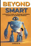 Beyond Smart: A Parent's Guide to Raising Future-Ready Children: A Parent's Guide to Raising Confident, Creative & AI-Ready Children