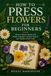 HOW TO PRESS FLOWERS FOR BEGINNERS: Preserve Nature’s Beauty with Simple Techniques, Creative Projects, and Timeless Floral Crafts