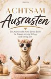 Achtsam Ausrasten: Das humorvolle Anti-Stress-Buch für alle mit viel Alltag und wenig Zen. Ein lustiges Geschenk für Frauen mit Herz und Humor