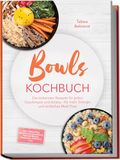 Bowls Kochbuch: Die leckersten Rezepte für jeden Geschmack und Anlass – für mehr Energie und einfaches Meal Prep – inkl. Frühstück, schnelle Alltagsbowls, Protein-Bowls, Dressings, Toppings uvm.