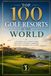 Top 100 Golf Resorts in the World: A Bucket-List Guide to the Greatest Courses, Fairways, and Golf Getaways on Earth