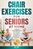 Chair Exercises for Seniors at Home: 10-Minute Seated Workouts to Build Strength, Improve Balance, Boost Mobility, and Stay Active Without Getting on the Floor