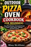 Outdoor Pizza Oven Cookbook for Beginners: Easy Pizza Recipe, Homemade Dough, Crispy Crusts, Sauces, Toppings, and Heat Control