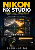 Nikon NX Studio Meisterschaft für Anfänger: Schritt-für-Schritt-Anleitung zur professionellen Fotobearbeitung und RAW-Bildverarbeitung