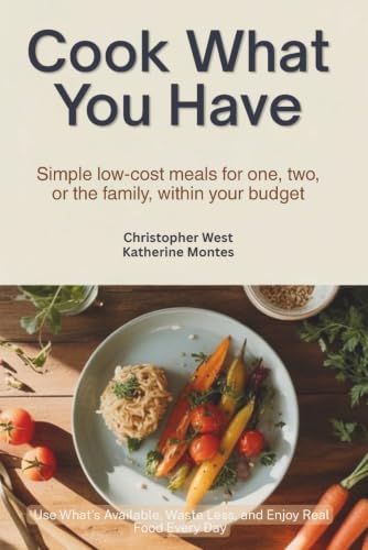 Cook What You Have: Simple, Flexible Meals for One or Two: Use What’s Available, Waste Less, and Enjoy Real Food Every Day