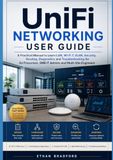 UniFi Networking User Guide: A Practical Manual to Learn LAN, Wi-Fi 7, VLAN, Security, Routing, Diagnostics and Troubleshooting for Prosumers, SMB IT Admins and Multi-Site Engineers