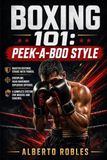 Boxing 101 Peek-a-Boo Style: A Step-by-Step Guide to Head Movement, Explosive Footwork, Angles, Combinations, Counterattacks, and Intelligent Pressure Fighting
