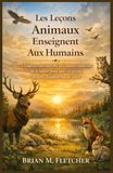 Les Leçons Animaux Enseignent Aux Humains: La sagesse intemporelle des maîtres silencieux de la nature pour une vie pleine de sens, d'équilibre et de clarté