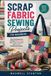 Scrap Independently Published Scrap Fabric Sewing Projects for Beginners: Easy Techniques for Turning Fabric Scraps into Useful, Beautiful, and Creative Handmade Projects