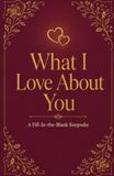 What I Love About You: A Fill-In-the-Blank Keepsake
