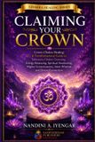 Claiming Your Crown: Crown Chakra Healing: A Transformational Guide to Sahasrara Chakra Cleansing, Energy Balancing, Spiritual Awakening, Higher Consciousness, Inner Wisdom and Divine Connection