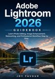 Adobe Lightroom 2026 Guidebook: Learn Photo Editing, Image Enhancement, Retouching, and Professional Workflow Step by Step