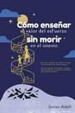 Cómo enseñar el valor del esfuerzo sin morir en el intento: El único camino real hacia el éxito en un mundo que no sabe esperar.