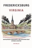 FREDERICKSBURG VIRGINIA: Battlefields, Merchants, and the River That Divided a Nation