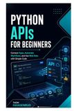 Python APIs for Beginners: Connect Apps, Automate Workflows, and Use Web Data with Simple Code