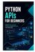 Python APIs for Beginners: Connect Apps, Automate Workflows, and Use Web Data with Simple Code