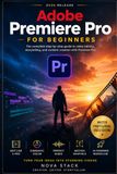 Adobe Premiere Pro for Beginners: Edit Faster, Think Like a Pro, and Create Cinematic Videos Without Confusion