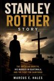 Stanley Rother Story: The American Martyr, His Murder in Guatemala, and the Fight for Sainthood