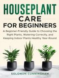 Houseplant Care for Beginners: A Beginner-Friendly Guide to Choosing the Right Plants, Watering Correctly, and Keeping Indoor Plants Healthy Year-Round