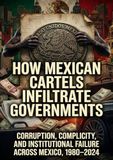How Mexican Cartels Infiltrate Governments: Corruption, Complicity, and Institutional Failure Across Mexico, 1980–2024