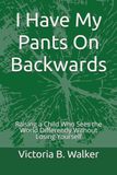 I Have My Pants On Backwards: Raising a Child Who Sees the World Differently Without Losing Yourself