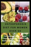 OSTEOPOROSIS DIET FOR WOMEN OVER 50: The Complete Guide to Bone-Friendly Recipes to Nourish Your Bones and Enjoy Better Nutrition