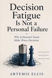 Decision Fatigue Is Not a Personal Failure: Why Exhausted Teams Make Worse Decisions: 55