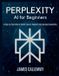 Perplexity AI for Beginners: A Step-by-Step Guide to Smarter Search, Research, and Everyday Productivity