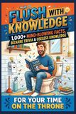 Flush With Knowledge: 1,000+ Mind-Blowing Facts, Bizarre Trivia & Useless Knowledge For Your Time On The Throne: The Ultimate Funny Bathroom Reading ... Husband, Boyfriend, Coworker & Trivia Buffs