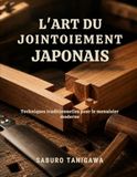 L'ART DU JOINTOIEMENT JAPONAIS: Techniques traditionnelles pour le menuisier moderne