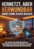 Vernetzt, aber verwundbar: Smart Home sicher machen: Ihr Zuhause vor Hackern schützen – praktischer Leitfaden für sichere IoT-Geräte, Netzwerksegmentierung und Datenschutz