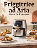 Friggitrice ad Aria: Ricette Facili e Gustose