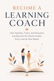 Become a Learning Coach: How Teachers, Tutors, and Educators Can Become the Human Guides Every Learner Now Needs