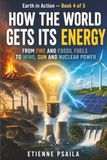 How the World Gets Its Energy: From Fire and Fossil Fuels to Wind, Sun and Nuclear Power: 4