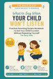 What to Say When Your Child Won't Listen: Practical Parenting Scripts Workbook to Get Your Child to Listen — Without Repeating Yourself — For Early Kids (Ages 4–8)